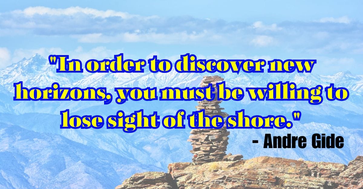 "In order to discover new horizons, you must be willing to lose sight of the shore." - Andre Gide